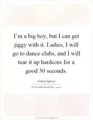 I’m a big boy, but I can get jiggy with it. Ladies, I will go to dance clubs, and I will tear it up hardcore for a good 30 seconds Picture Quote #1