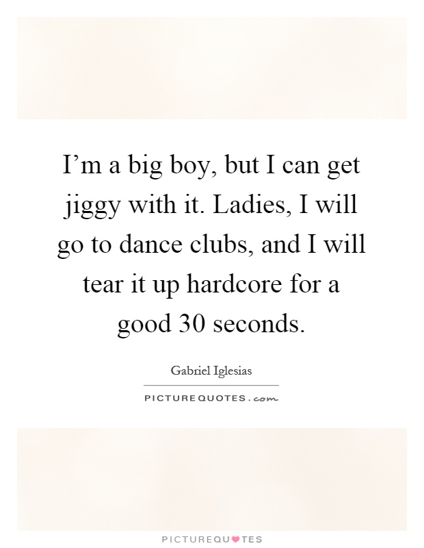 I'm a big boy, but I can get jiggy with it. Ladies, I will go to dance clubs, and I will tear it up hardcore for a good 30 seconds Picture Quote #1