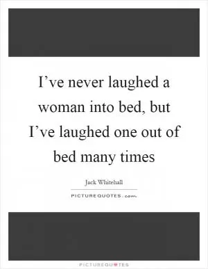 I’ve never laughed a woman into bed, but I’ve laughed one out of bed many times Picture Quote #1