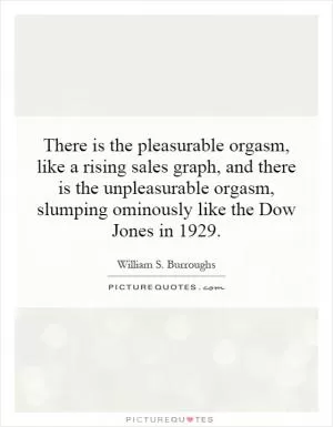 There is the pleasurable orgasm, like a rising sales graph, and there is the unpleasurable orgasm, slumping ominously like the Dow Jones in 1929 Picture Quote #1