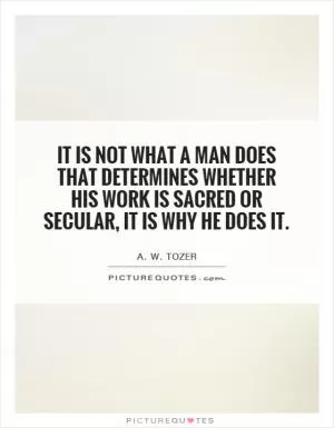 It is not what a man does that determines whether his work is sacred or secular, it is why he does it Picture Quote #1