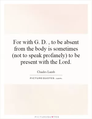 For with G. D., to be absent from the body is sometimes (not to speak profanely) to be present with the Lord Picture Quote #1