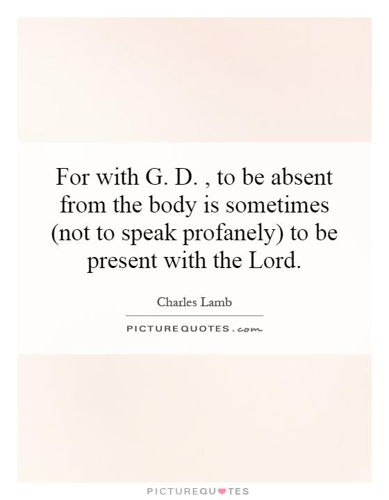 For with G. D., to be absent from the body is sometimes (not to speak profanely) to be present with the Lord Picture Quote #1