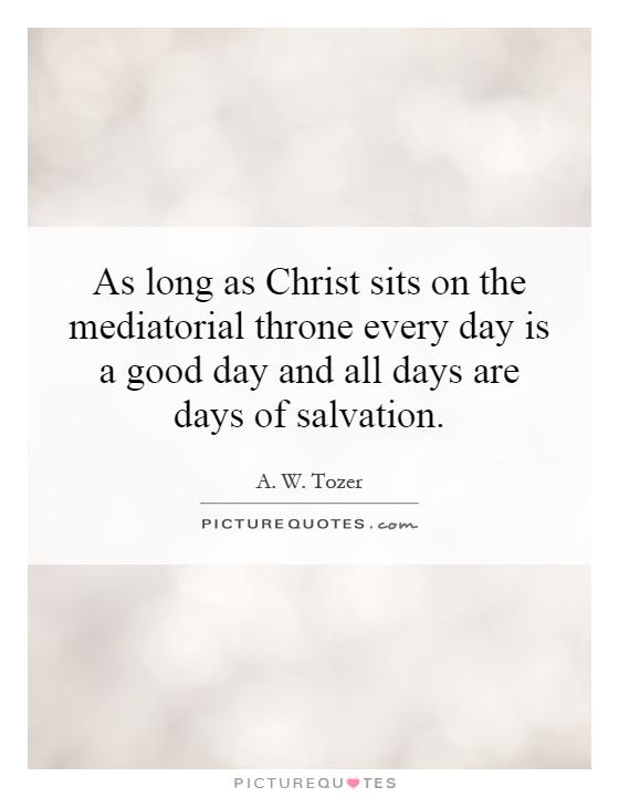As long as Christ sits on the mediatorial throne every day is a good day and all days are days of salvation Picture Quote #1