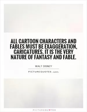 All cartoon characters and fables must be exaggeration, caricatures. It is the very nature of fantasy and fable Picture Quote #1
