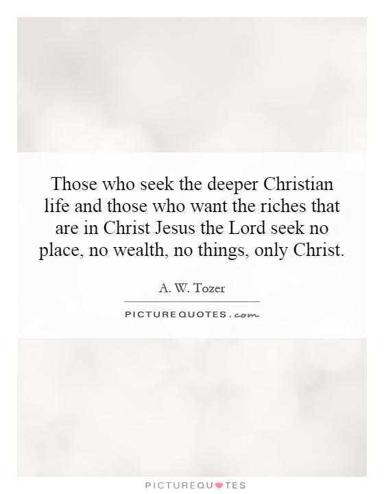 Those who seek the deeper Christian life and those who want the riches that are in Christ Jesus the Lord seek no place, no wealth, no things, only Christ Picture Quote #1