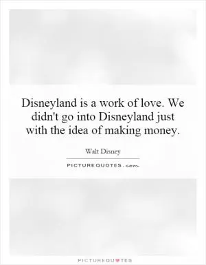 Disneyland is a work of love. We didn't go into Disneyland just with the idea of making money Picture Quote #1