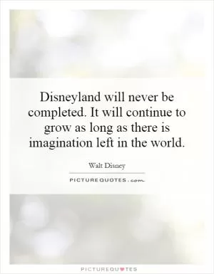 Disneyland will never be completed. It will continue to grow as long as there is imagination left in the world Picture Quote #1