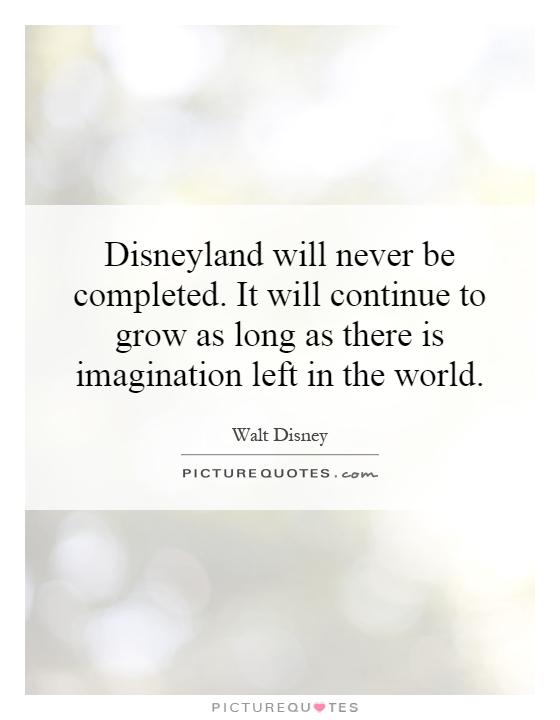 Disneyland will never be completed. It will continue to grow as long as there is imagination left in the world Picture Quote #1