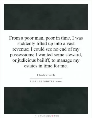 From a poor man, poor in time, I was suddenly lifted up into a vast revenue; I could see no end of my possessions; I wanted some steward, or judicious bailiff, to manage my estates in time for me Picture Quote #1