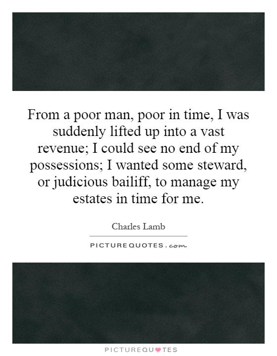 From a poor man, poor in time, I was suddenly lifted up into a vast revenue; I could see no end of my possessions; I wanted some steward, or judicious bailiff, to manage my estates in time for me Picture Quote #1
