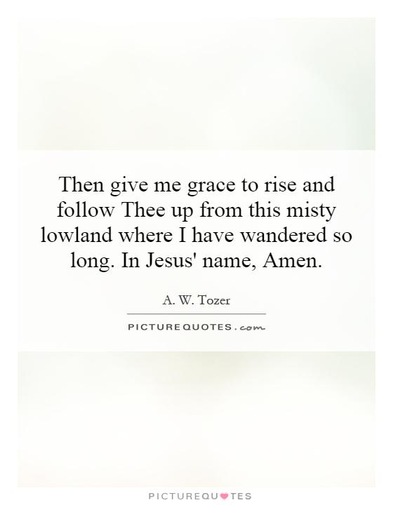 Then give me grace to rise and follow Thee up from this misty lowland where I have wandered so long. In Jesus' name, Amen Picture Quote #1