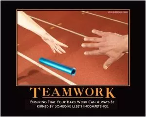 Teamwork. Ensuring that your hard work can always be ruined by someone else's incompetence Picture Quote #1
