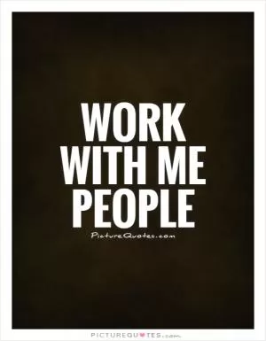 Work with me people Picture Quote #1
