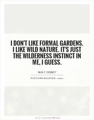 I don't like formal gardens. I like wild nature. It's just the wilderness instinct in me, I guess Picture Quote #1