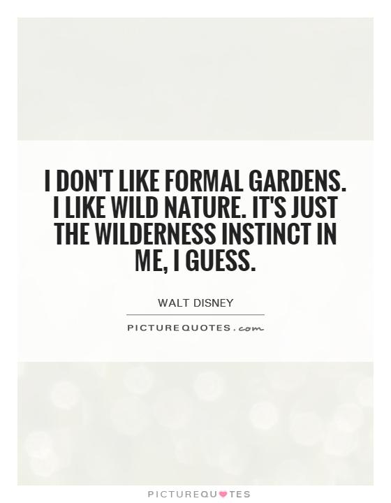 I don't like formal gardens. I like wild nature. It's just the wilderness instinct in me, I guess Picture Quote #1