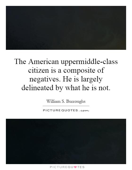 The American uppermiddle-class citizen is a composite of negatives. He is largely delineated by what he is not Picture Quote #1
