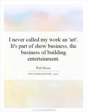 I never called my work an 'art'. It's part of show business, the business of building entertainment Picture Quote #1