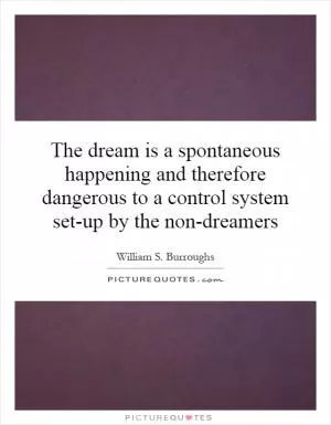 The dream is a spontaneous happening and therefore dangerous to a control system set-up by the non-dreamers Picture Quote #1