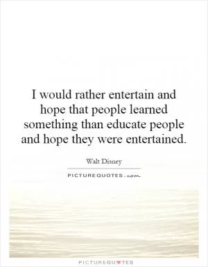I would rather entertain and hope that people learned something than educate people and hope they were entertained Picture Quote #1
