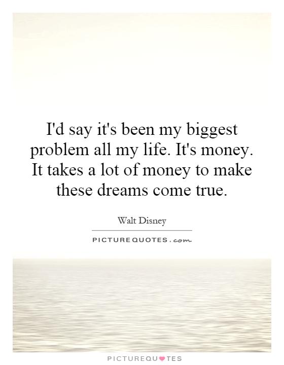 I'd say it's been my biggest problem all my life. It's money. It takes a lot of money to make these dreams come true Picture Quote #1