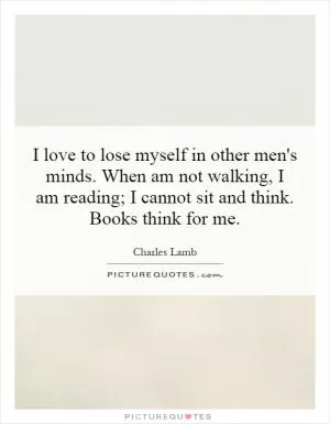 I love to lose myself in other men's minds. When am not walking, I am reading; I cannot sit and think. Books think for me Picture Quote #1
