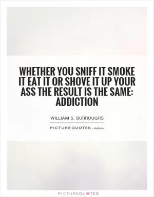 Whether you sniff it smoke it eat it or shove it up your ass the result is the same: addiction Picture Quote #1