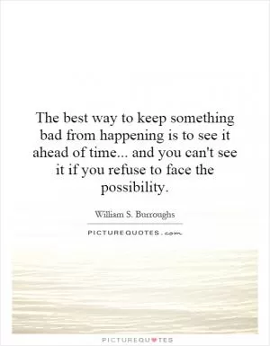 The best way to keep something bad from happening is to see it ahead of time... and you can't see it if you refuse to face the possibility Picture Quote #1
