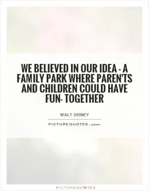 We believed in our idea - a family park where paren'ts and children could have fun- together Picture Quote #1