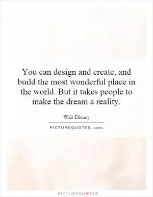 You can design and create, and build the most wonderful place in the world. But it takes people to make the dream a reality Picture Quote #1