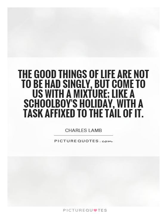 The good things of life are not to be had singly, but come to us with a mixture; like a schoolboy's holiday, with a task affixed to the tail of it Picture Quote #1