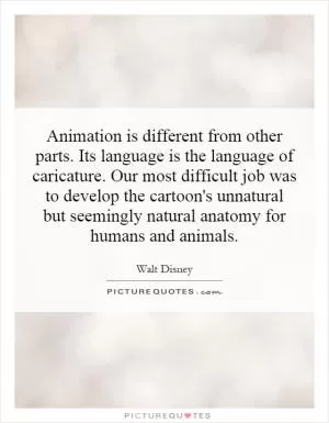 Animation is different from other parts. Its language is the language of caricature. Our most difficult job was to develop the cartoon's unnatural but seemingly natural anatomy for humans and animals Picture Quote #1