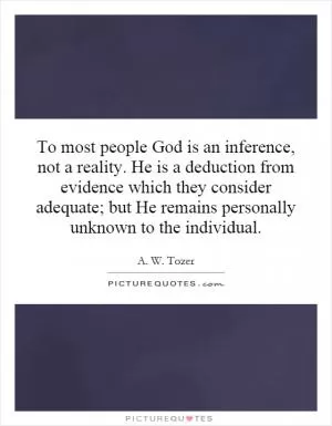 To most people God is an inference, not a reality. He is a deduction from evidence which they consider adequate; but He remains personally unknown to the individual Picture Quote #1