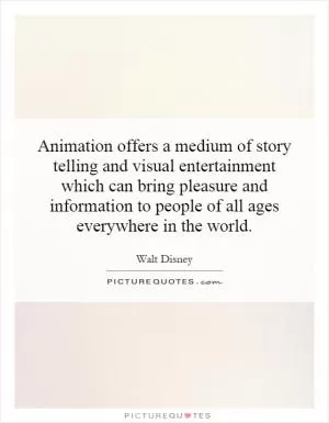 Animation offers a medium of story telling and visual entertainment which can bring pleasure and information to people of all ages everywhere in the world Picture Quote #1