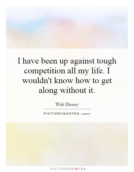 I have been up against tough competition all my life. I wouldn't know how to get along without it Picture Quote #1