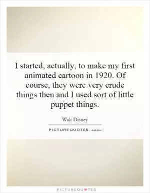 I started, actually, to make my first animated cartoon in 1920. Of course, they were very crude things then and I used sort of little puppet things Picture Quote #1