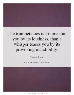 The trumpet does not more stun you by its loudness, than a whisper teases you by its provoking inaudibility Picture Quote #1