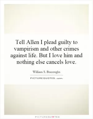 Tell Allen I plead guilty to vampirism and other crimes against life. But I love him and nothing else cancels love Picture Quote #1