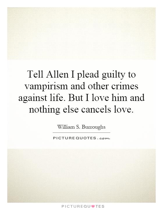 Tell Allen I plead guilty to vampirism and other crimes against life. But I love him and nothing else cancels love Picture Quote #1