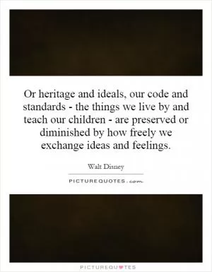 Or heritage and ideals, our code and standards - the things we live by and teach our children - are preserved or diminished by how freely we exchange ideas and feelings Picture Quote #1