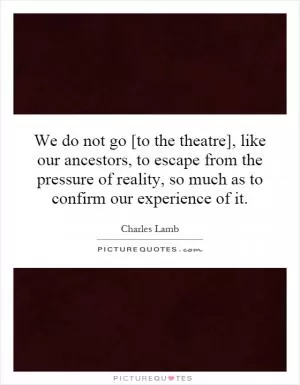 We do not go [to the theatre], like our ancestors, to escape from the pressure of reality, so much as to confirm our experience of it Picture Quote #1