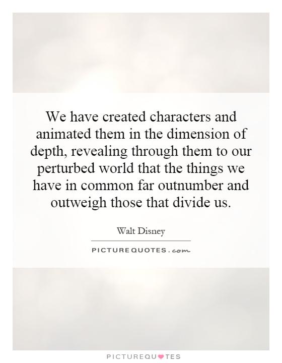 We have created characters and animated them in the dimension of depth, revealing through them to our perturbed world that the things we have in common far outnumber and outweigh those that divide us Picture Quote #1