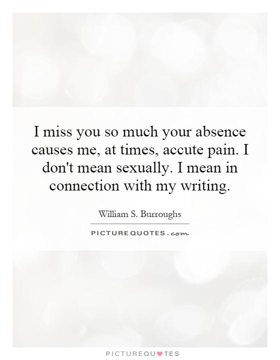 I miss you so much your absence causes me, at times, accute pain. I don't mean sexually. I mean in connection with my writing Picture Quote #1