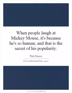 When people laugh at Mickey Mouse, it's because he's so human; and that is the secret of his popularity Picture Quote #1