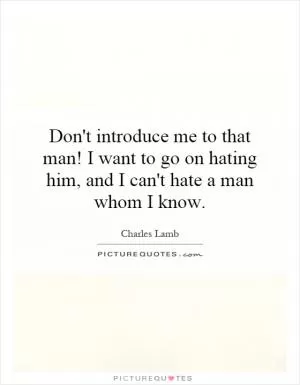 Don't introduce me to that man! I want to go on hating him, and I can't hate a man whom I know Picture Quote #1