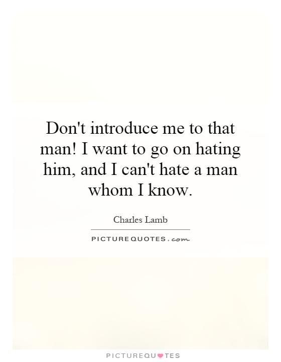 Don't introduce me to that man! I want to go on hating him, and I can't hate a man whom I know Picture Quote #1