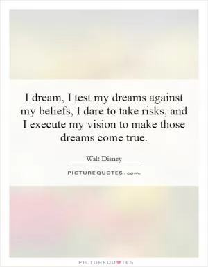 I dream, I test my dreams against my beliefs, I dare to take risks, and I execute my vision to make those dreams come true Picture Quote #1