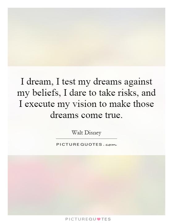 I dream, I test my dreams against my beliefs, I dare to take risks, and I execute my vision to make those dreams come true Picture Quote #1