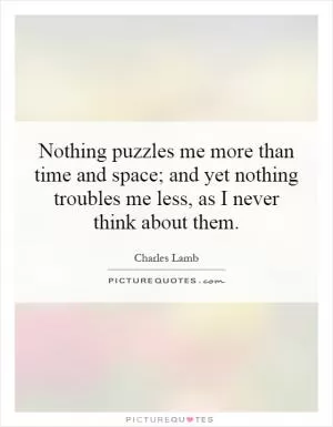 Nothing puzzles me more than time and space; and yet nothing troubles me less, as I never think about them Picture Quote #1