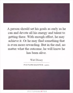 A person should set his goals as early as he can and devote all his energy and talent to getting there. With enough effort, he may achieve it. Or he may find something that is even more rewarding. But in the end, no matter what the outcome, he will know he has been alive Picture Quote #1